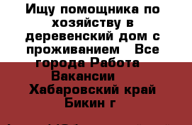Ищу помощника по хозяйству в деревенский дом с проживанием - Все города Работа » Вакансии   . Хабаровский край,Бикин г.